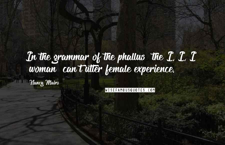 Nancy Mairs Quotes: In the grammar of the phallus  the I, I, I  [woman] can't utter female experience.