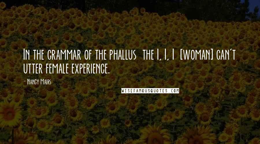 Nancy Mairs Quotes: In the grammar of the phallus  the I, I, I  [woman] can't utter female experience.