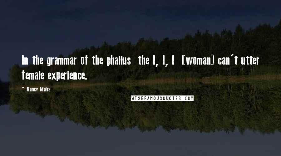 Nancy Mairs Quotes: In the grammar of the phallus  the I, I, I  [woman] can't utter female experience.