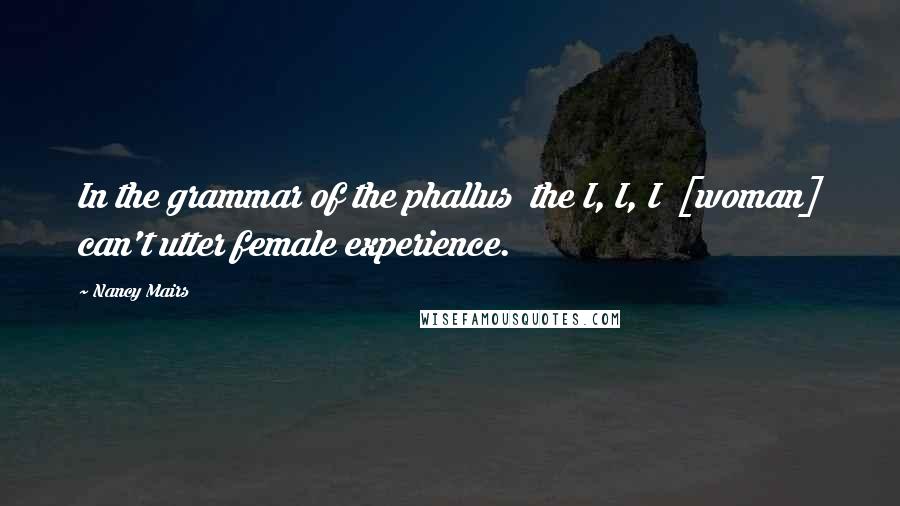 Nancy Mairs Quotes: In the grammar of the phallus  the I, I, I  [woman] can't utter female experience.