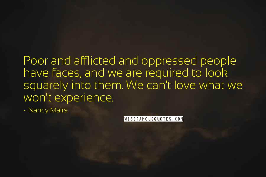 Nancy Mairs Quotes: Poor and afflicted and oppressed people have faces, and we are required to look squarely into them. We can't love what we won't experience.