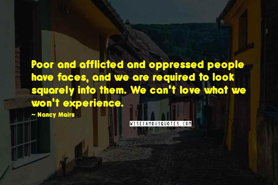 Nancy Mairs Quotes: Poor and afflicted and oppressed people have faces, and we are required to look squarely into them. We can't love what we won't experience.