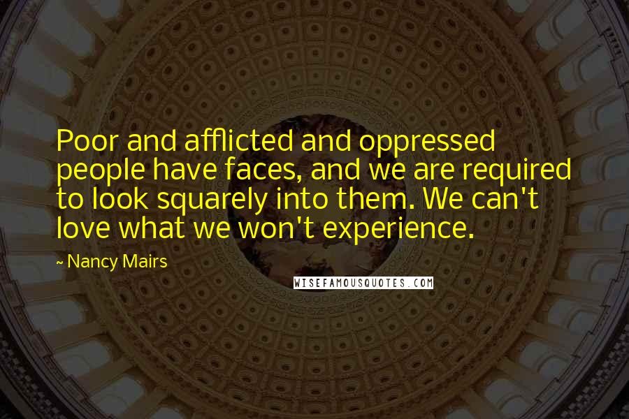 Nancy Mairs Quotes: Poor and afflicted and oppressed people have faces, and we are required to look squarely into them. We can't love what we won't experience.