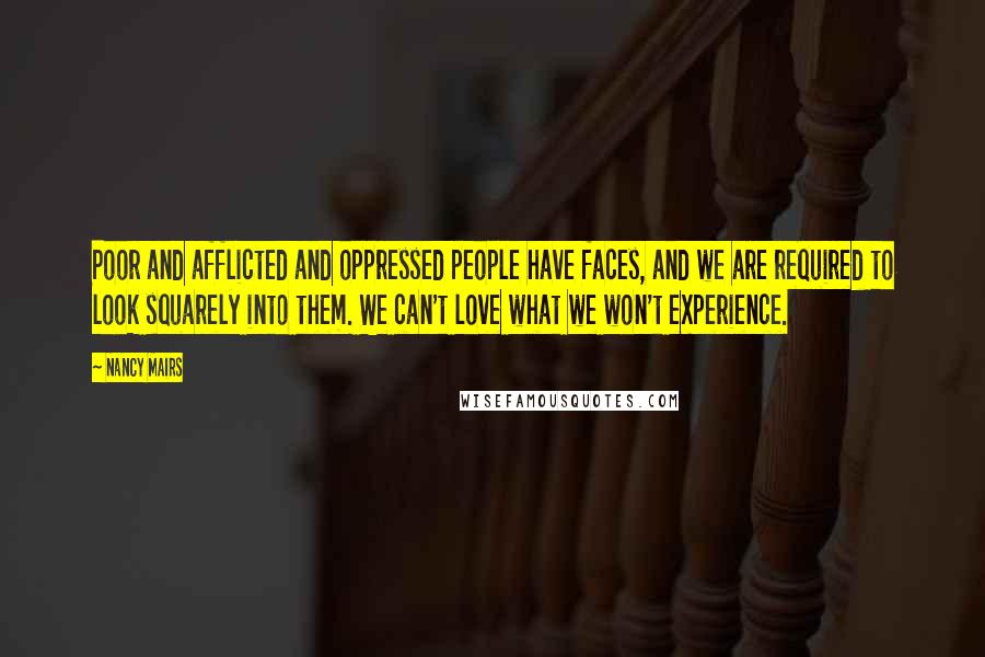 Nancy Mairs Quotes: Poor and afflicted and oppressed people have faces, and we are required to look squarely into them. We can't love what we won't experience.