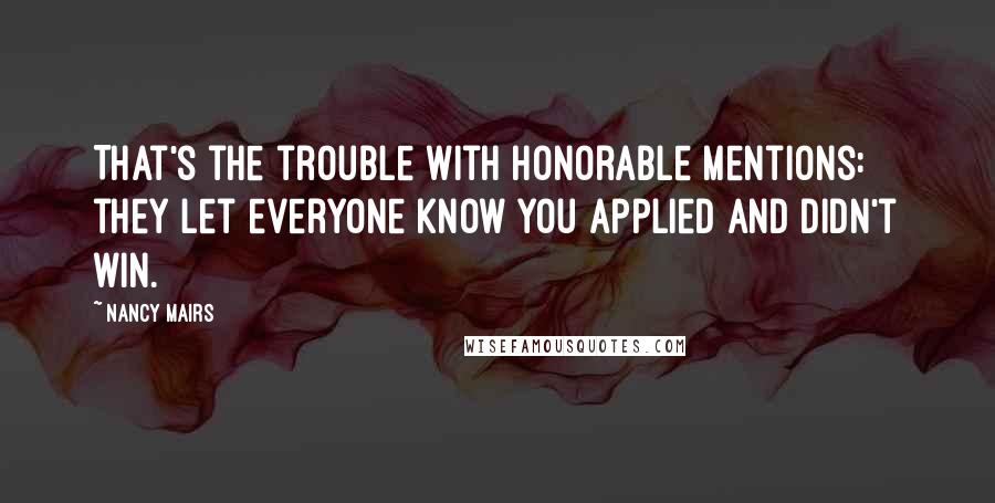 Nancy Mairs Quotes: That's the trouble with honorable mentions: they let everyone know you applied and didn't win.