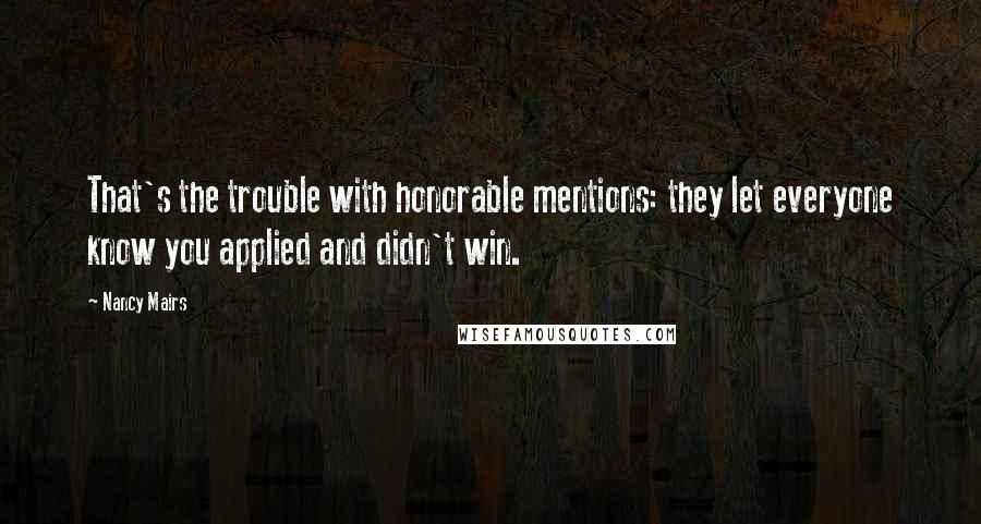 Nancy Mairs Quotes: That's the trouble with honorable mentions: they let everyone know you applied and didn't win.