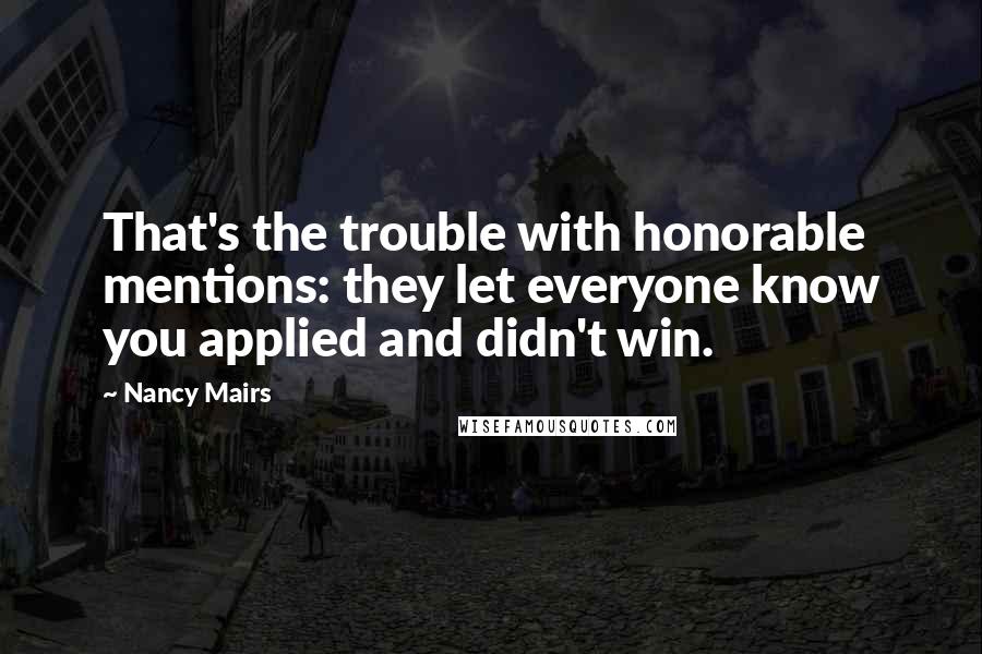 Nancy Mairs Quotes: That's the trouble with honorable mentions: they let everyone know you applied and didn't win.