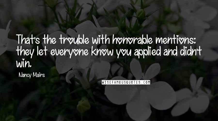 Nancy Mairs Quotes: That's the trouble with honorable mentions: they let everyone know you applied and didn't win.