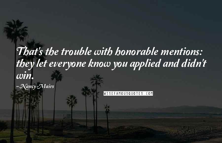 Nancy Mairs Quotes: That's the trouble with honorable mentions: they let everyone know you applied and didn't win.