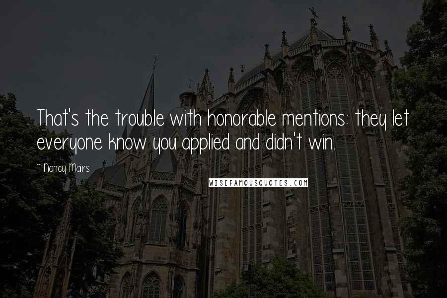 Nancy Mairs Quotes: That's the trouble with honorable mentions: they let everyone know you applied and didn't win.