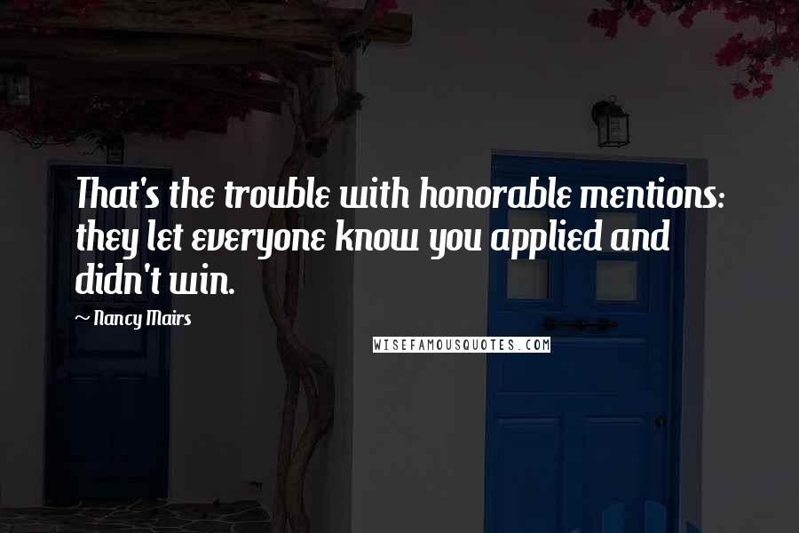 Nancy Mairs Quotes: That's the trouble with honorable mentions: they let everyone know you applied and didn't win.