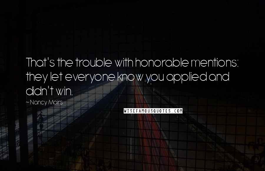 Nancy Mairs Quotes: That's the trouble with honorable mentions: they let everyone know you applied and didn't win.