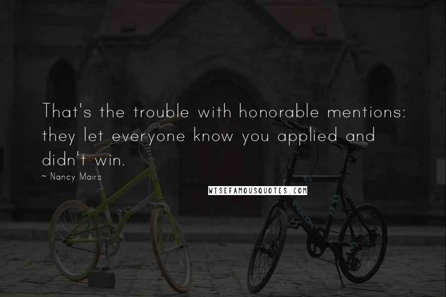 Nancy Mairs Quotes: That's the trouble with honorable mentions: they let everyone know you applied and didn't win.