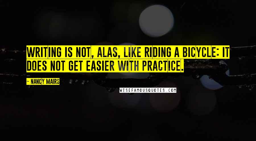 Nancy Mairs Quotes: Writing is not, alas, like riding a bicycle: it does not get easier with practice.