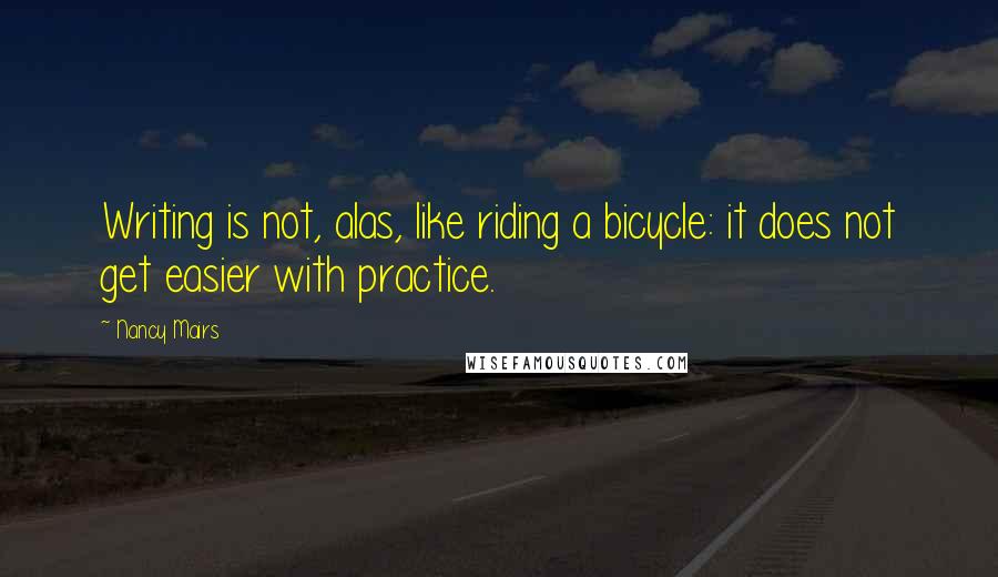 Nancy Mairs Quotes: Writing is not, alas, like riding a bicycle: it does not get easier with practice.