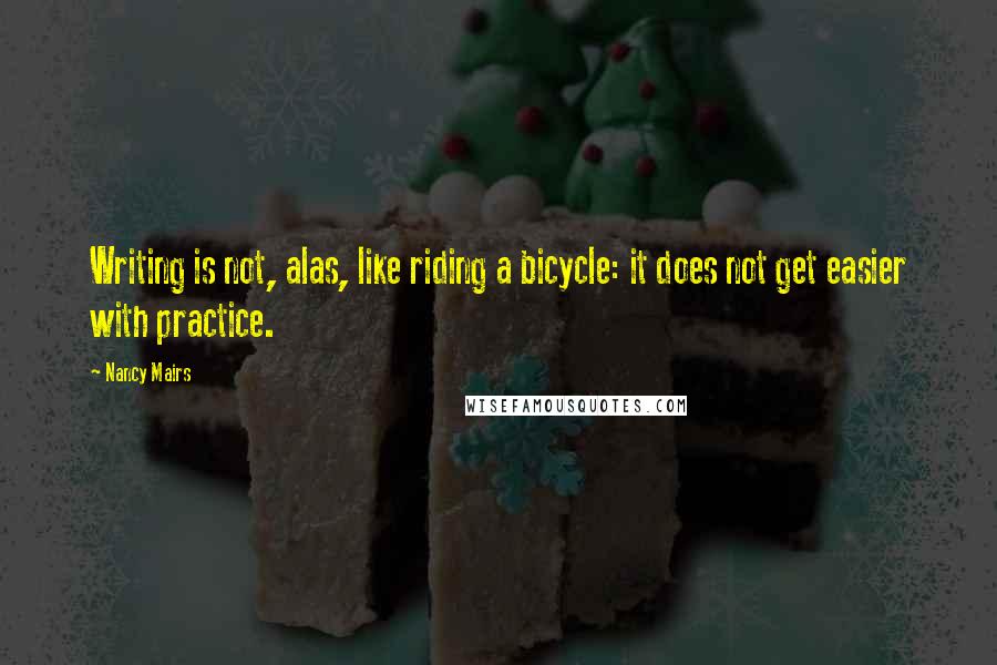 Nancy Mairs Quotes: Writing is not, alas, like riding a bicycle: it does not get easier with practice.