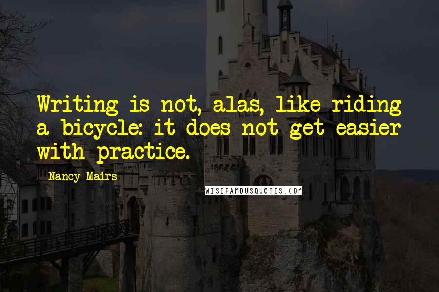 Nancy Mairs Quotes: Writing is not, alas, like riding a bicycle: it does not get easier with practice.