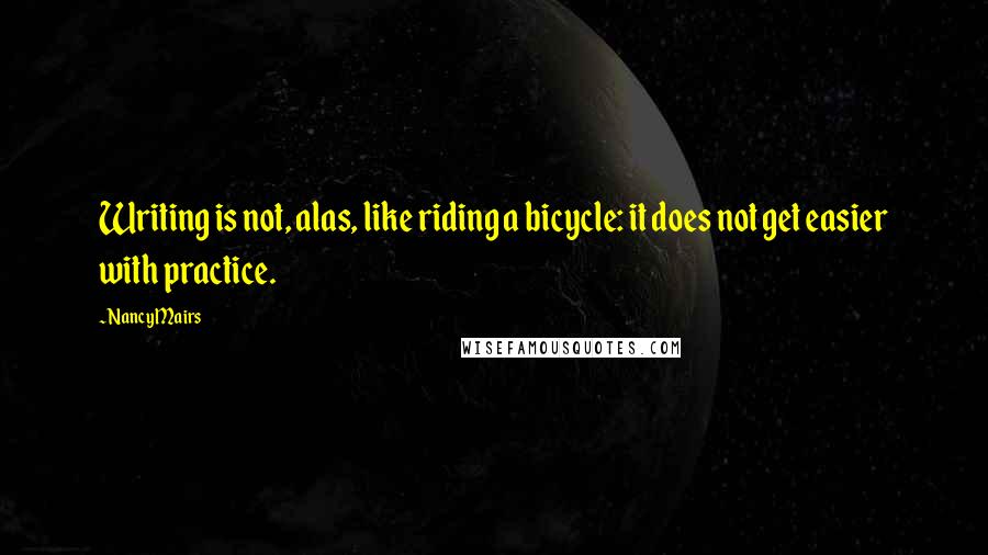 Nancy Mairs Quotes: Writing is not, alas, like riding a bicycle: it does not get easier with practice.