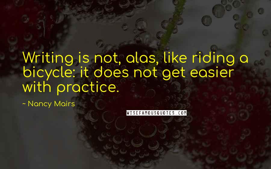 Nancy Mairs Quotes: Writing is not, alas, like riding a bicycle: it does not get easier with practice.