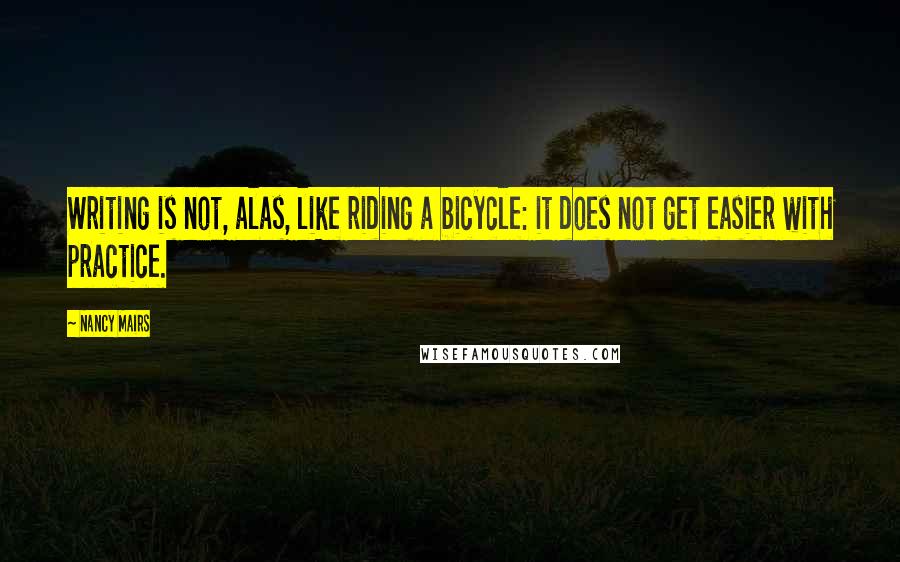 Nancy Mairs Quotes: Writing is not, alas, like riding a bicycle: it does not get easier with practice.