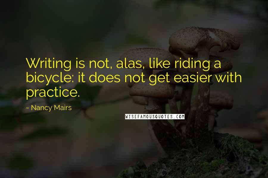 Nancy Mairs Quotes: Writing is not, alas, like riding a bicycle: it does not get easier with practice.