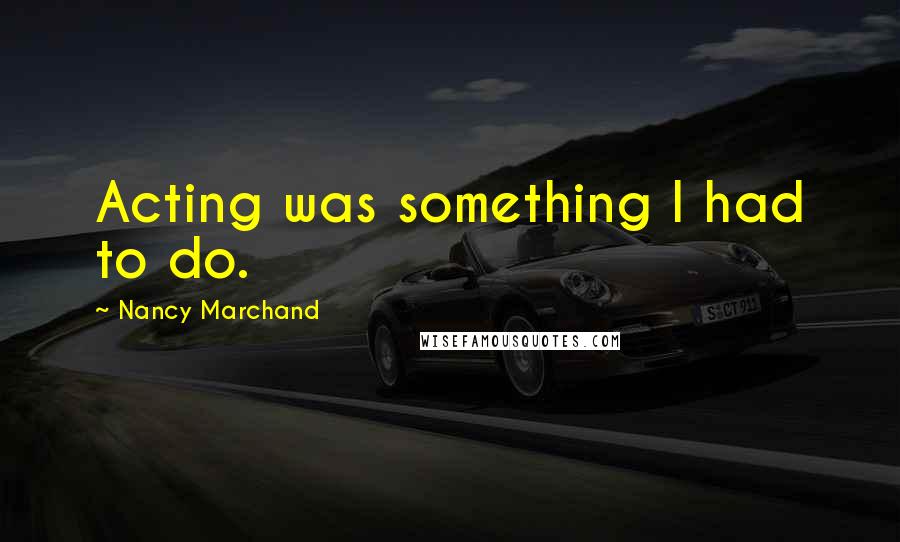 Nancy Marchand Quotes: Acting was something I had to do.