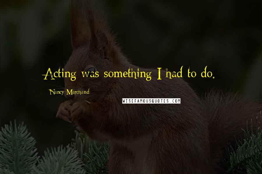 Nancy Marchand Quotes: Acting was something I had to do.