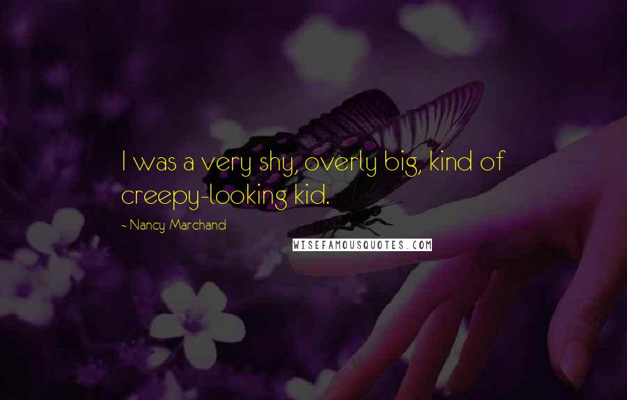 Nancy Marchand Quotes: I was a very shy, overly big, kind of creepy-looking kid.