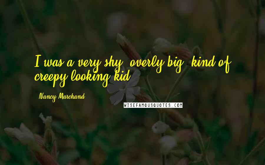 Nancy Marchand Quotes: I was a very shy, overly big, kind of creepy-looking kid.