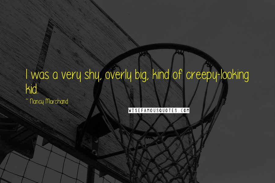 Nancy Marchand Quotes: I was a very shy, overly big, kind of creepy-looking kid.