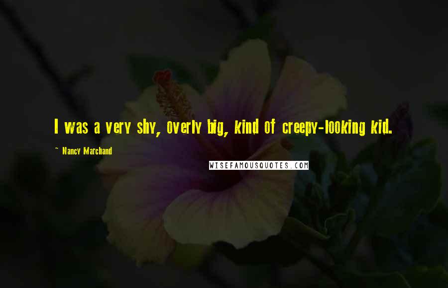 Nancy Marchand Quotes: I was a very shy, overly big, kind of creepy-looking kid.