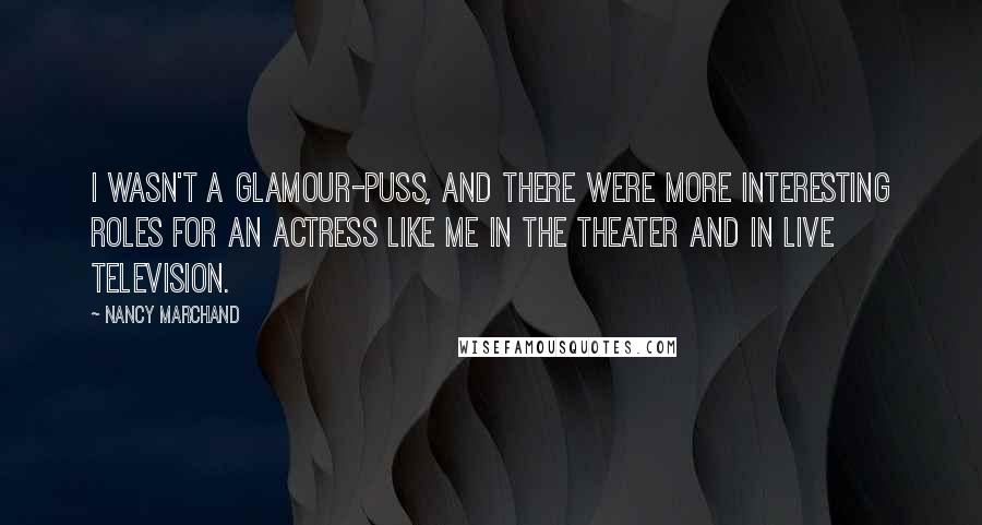 Nancy Marchand Quotes: I wasn't a glamour-puss, and there were more interesting roles for an actress like me in the theater and in live television.