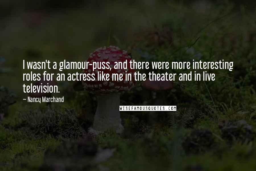 Nancy Marchand Quotes: I wasn't a glamour-puss, and there were more interesting roles for an actress like me in the theater and in live television.