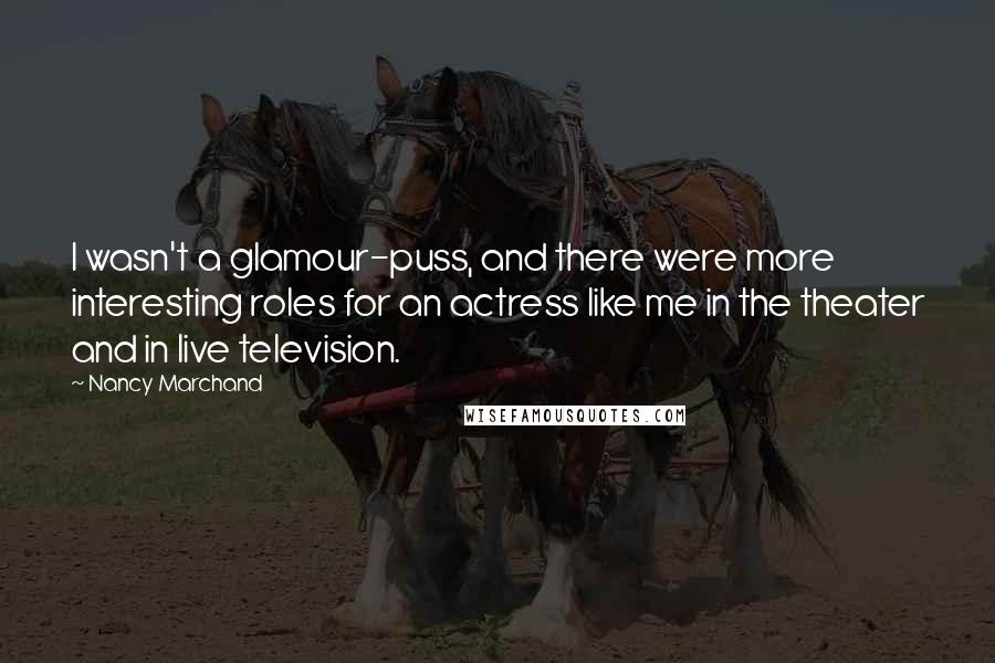 Nancy Marchand Quotes: I wasn't a glamour-puss, and there were more interesting roles for an actress like me in the theater and in live television.