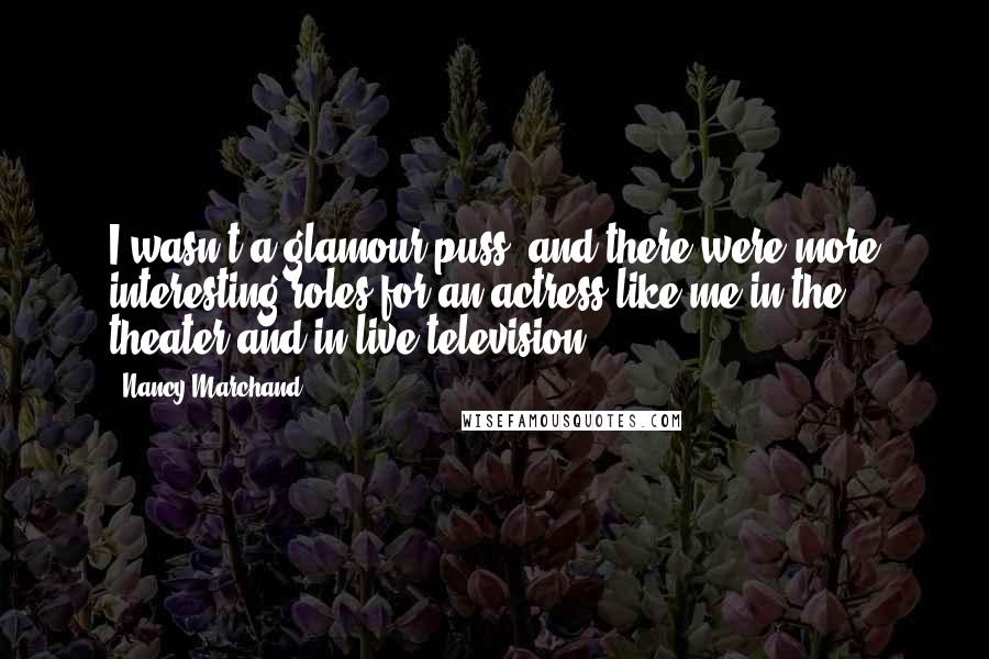 Nancy Marchand Quotes: I wasn't a glamour-puss, and there were more interesting roles for an actress like me in the theater and in live television.