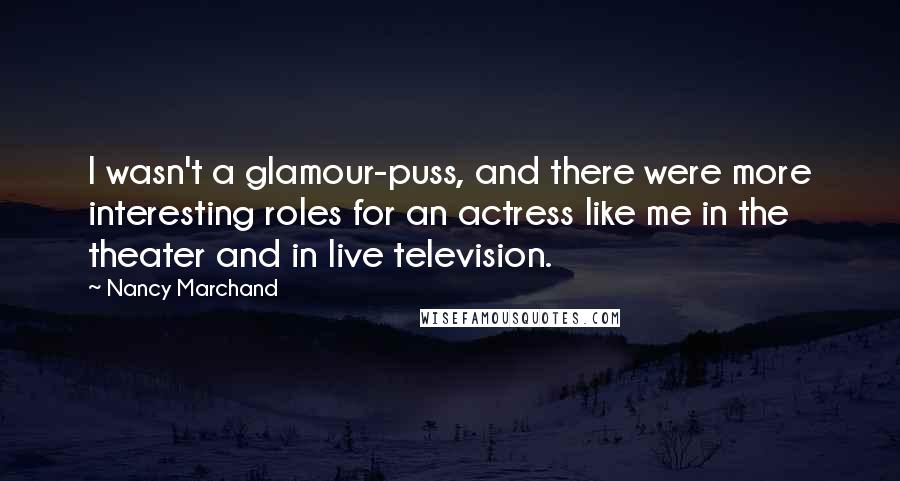 Nancy Marchand Quotes: I wasn't a glamour-puss, and there were more interesting roles for an actress like me in the theater and in live television.