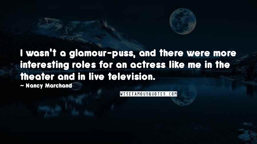 Nancy Marchand Quotes: I wasn't a glamour-puss, and there were more interesting roles for an actress like me in the theater and in live television.