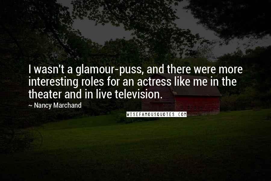 Nancy Marchand Quotes: I wasn't a glamour-puss, and there were more interesting roles for an actress like me in the theater and in live television.