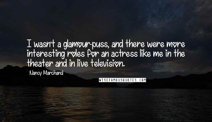 Nancy Marchand Quotes: I wasn't a glamour-puss, and there were more interesting roles for an actress like me in the theater and in live television.