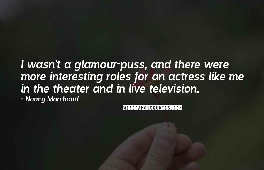 Nancy Marchand Quotes: I wasn't a glamour-puss, and there were more interesting roles for an actress like me in the theater and in live television.