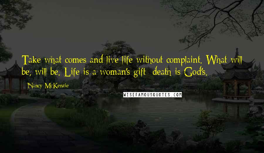 Nancy McKenzie Quotes: Take what comes and live life without complaint. What will be, will be. Life is a woman's gift; death is God's.