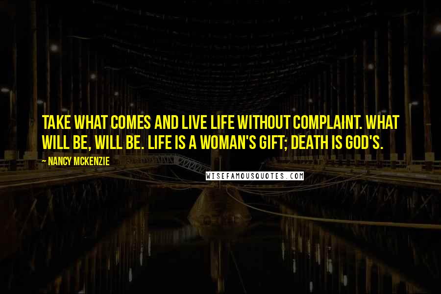 Nancy McKenzie Quotes: Take what comes and live life without complaint. What will be, will be. Life is a woman's gift; death is God's.