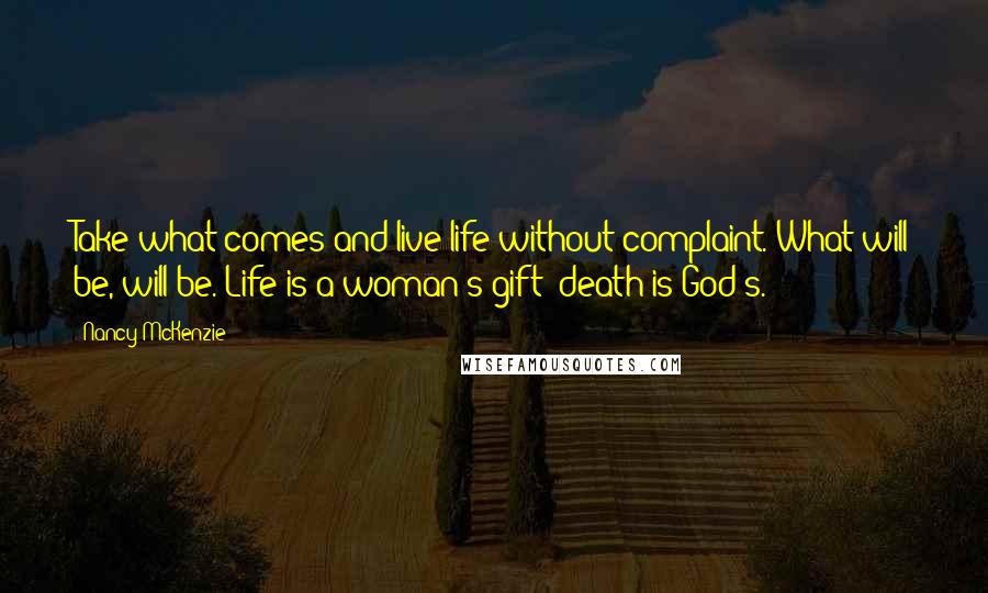 Nancy McKenzie Quotes: Take what comes and live life without complaint. What will be, will be. Life is a woman's gift; death is God's.