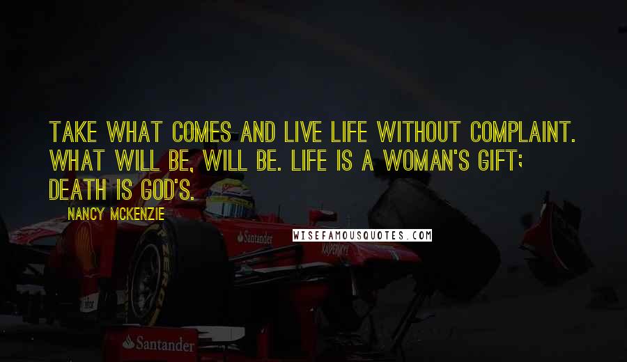 Nancy McKenzie Quotes: Take what comes and live life without complaint. What will be, will be. Life is a woman's gift; death is God's.