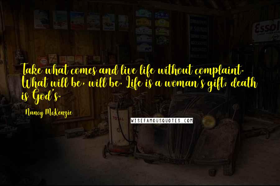 Nancy McKenzie Quotes: Take what comes and live life without complaint. What will be, will be. Life is a woman's gift; death is God's.