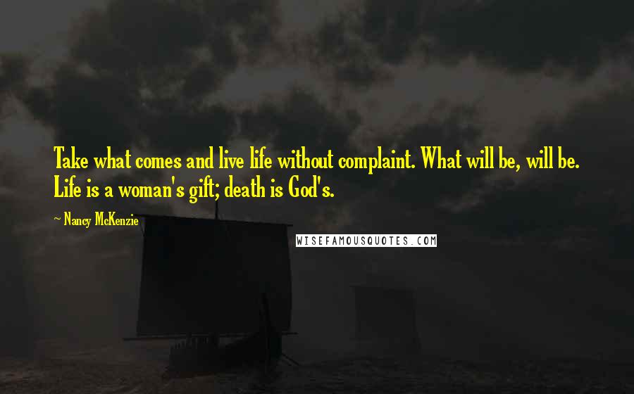 Nancy McKenzie Quotes: Take what comes and live life without complaint. What will be, will be. Life is a woman's gift; death is God's.