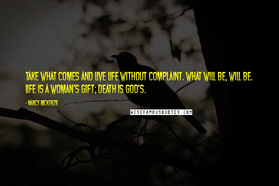 Nancy McKenzie Quotes: Take what comes and live life without complaint. What will be, will be. Life is a woman's gift; death is God's.