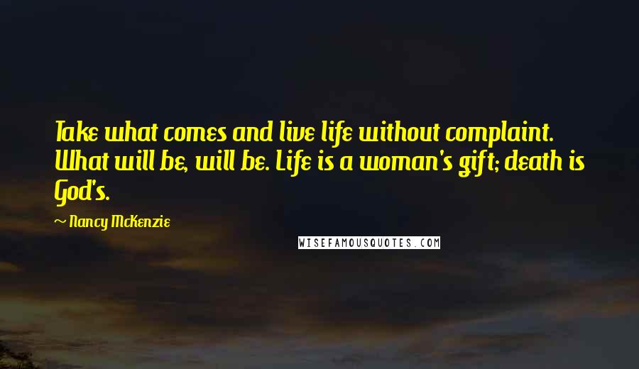 Nancy McKenzie Quotes: Take what comes and live life without complaint. What will be, will be. Life is a woman's gift; death is God's.