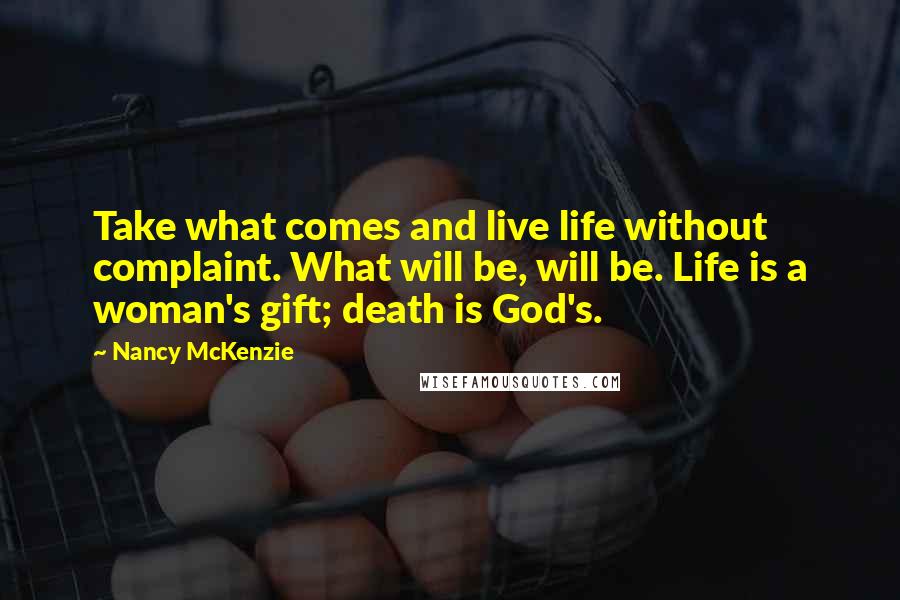 Nancy McKenzie Quotes: Take what comes and live life without complaint. What will be, will be. Life is a woman's gift; death is God's.