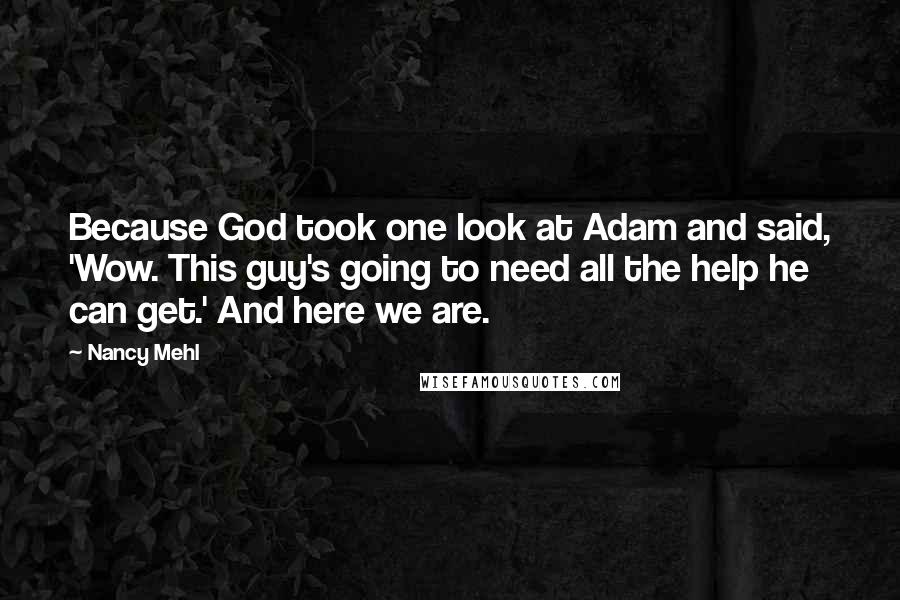 Nancy Mehl Quotes: Because God took one look at Adam and said, 'Wow. This guy's going to need all the help he can get.' And here we are.